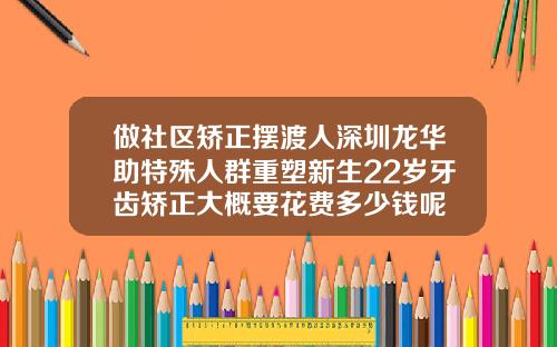 做社区矫正摆渡人深圳龙华助特殊人群重塑新生22岁牙齿矫正大概要花费多少钱呢