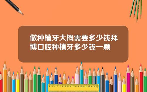 做种植牙大概需要多少钱拜博口腔种植牙多少钱一颗