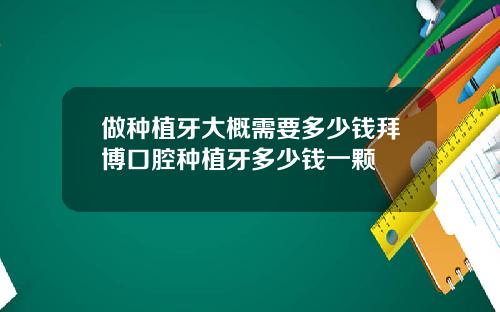 做种植牙大概需要多少钱拜博口腔种植牙多少钱一颗