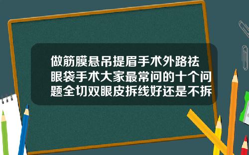 做筋膜悬吊提眉手术外路祛眼袋手术大家最常问的十个问题全切双眼皮拆线好还是不拆线好呢视频
