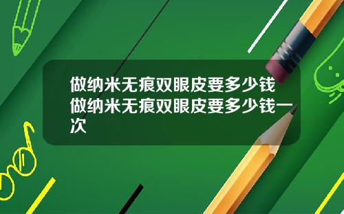 做纳米无痕双眼皮要多少钱做纳米无痕双眼皮要多少钱一次