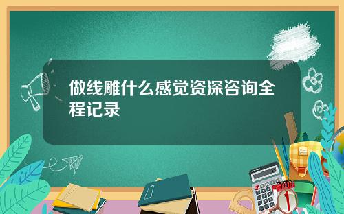 做线雕什么感觉资深咨询全程记录