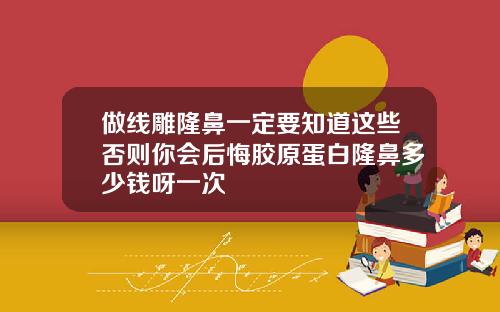 做线雕隆鼻一定要知道这些否则你会后悔胶原蛋白隆鼻多少钱呀一次