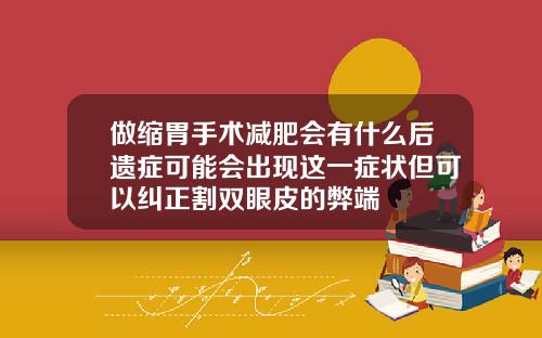 做缩胃手术减肥会有什么后遗症可能会出现这一症状但可以纠正割双眼皮的弊端