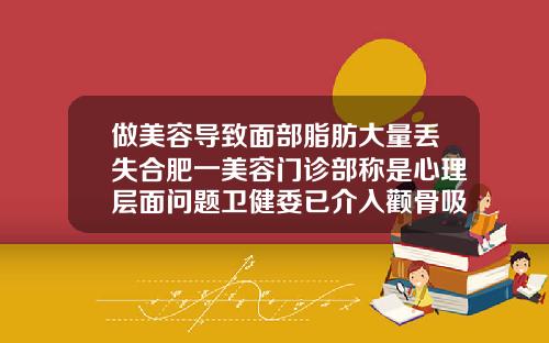 做美容导致面部脂肪大量丢失合肥一美容门诊部称是心理层面问题卫健委已介入颧骨吸脂肪