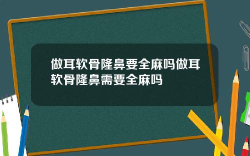 做耳软骨隆鼻要全麻吗做耳软骨隆鼻需要全麻吗