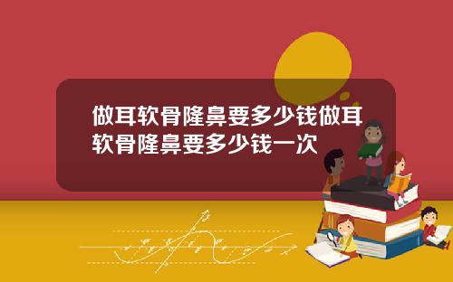 做耳软骨隆鼻要多少钱做耳软骨隆鼻要多少钱一次