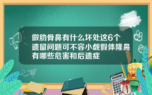 做肋骨鼻有什么坏处这6个遗留问题可不容小觑假体隆鼻有哪些危害和后遗症