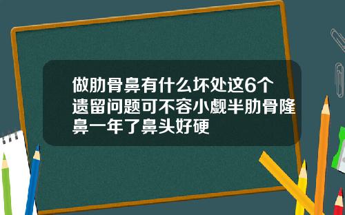 做肋骨鼻有什么坏处这6个遗留问题可不容小觑半肋骨隆鼻一年了鼻头好硬