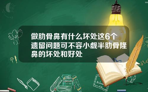 做肋骨鼻有什么坏处这6个遗留问题可不容小觑半肋骨隆鼻的坏处和好处