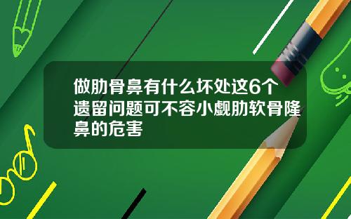 做肋骨鼻有什么坏处这6个遗留问题可不容小觑肋软骨隆鼻的危害