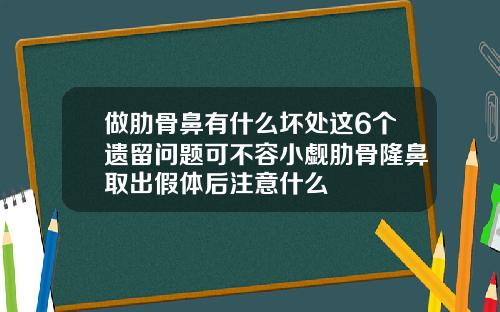做肋骨鼻有什么坏处这6个遗留问题可不容小觑肋骨隆鼻取出假体后注意什么