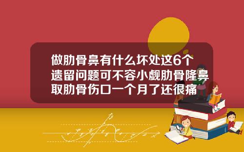 做肋骨鼻有什么坏处这6个遗留问题可不容小觑肋骨隆鼻取肋骨伤口一个月了还很痛