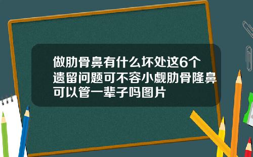 做肋骨鼻有什么坏处这6个遗留问题可不容小觑肋骨隆鼻可以管一辈子吗图片