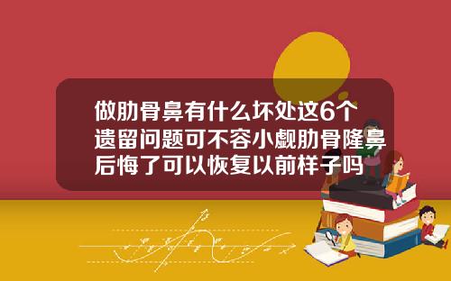 做肋骨鼻有什么坏处这6个遗留问题可不容小觑肋骨隆鼻后悔了可以恢复以前样子吗