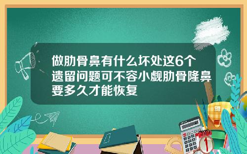 做肋骨鼻有什么坏处这6个遗留问题可不容小觑肋骨隆鼻要多久才能恢复
