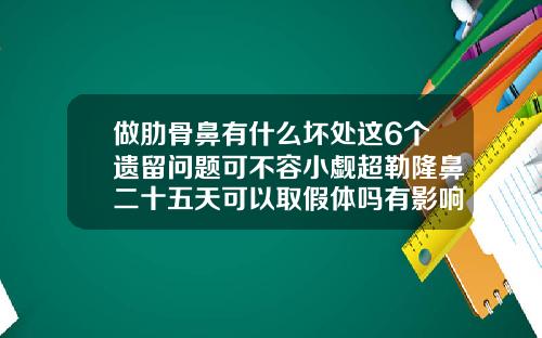 做肋骨鼻有什么坏处这6个遗留问题可不容小觑超勒隆鼻二十五天可以取假体吗有影响吗