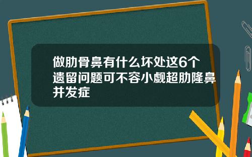 做肋骨鼻有什么坏处这6个遗留问题可不容小觑超肋隆鼻并发症