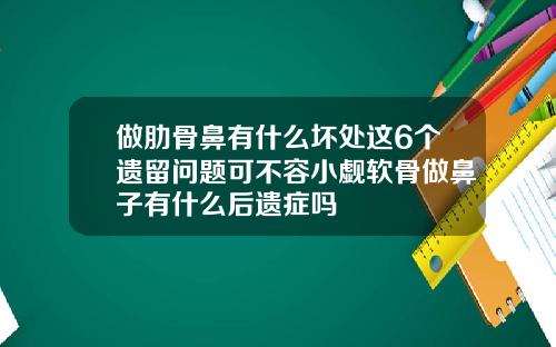 做肋骨鼻有什么坏处这6个遗留问题可不容小觑软骨做鼻子有什么后遗症吗