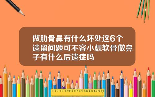 做肋骨鼻有什么坏处这6个遗留问题可不容小觑软骨做鼻子有什么后遗症吗