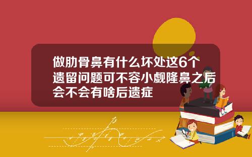 做肋骨鼻有什么坏处这6个遗留问题可不容小觑隆鼻之后会不会有啥后遗症