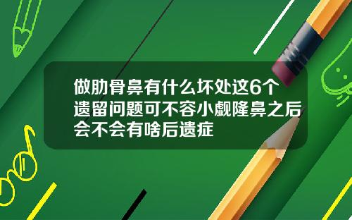 做肋骨鼻有什么坏处这6个遗留问题可不容小觑隆鼻之后会不会有啥后遗症