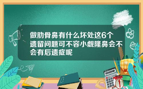 做肋骨鼻有什么坏处这6个遗留问题可不容小觑隆鼻会不会有后遗症呢