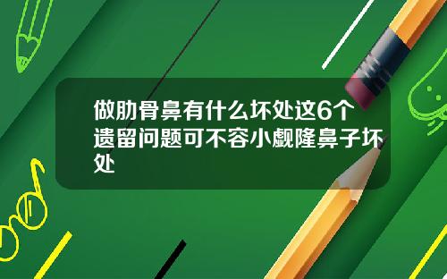 做肋骨鼻有什么坏处这6个遗留问题可不容小觑隆鼻子坏处