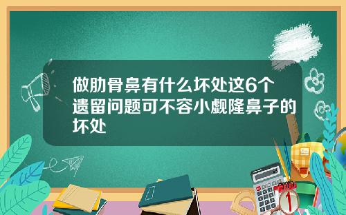 做肋骨鼻有什么坏处这6个遗留问题可不容小觑隆鼻子的坏处