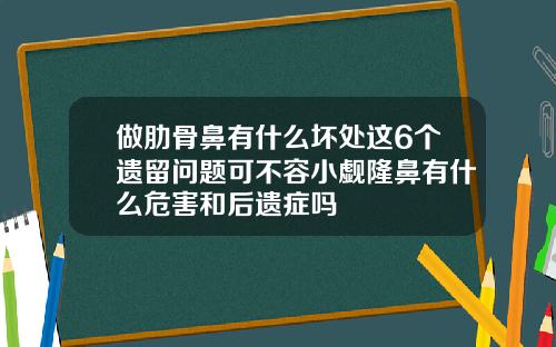 做肋骨鼻有什么坏处这6个遗留问题可不容小觑隆鼻有什么危害和后遗症吗