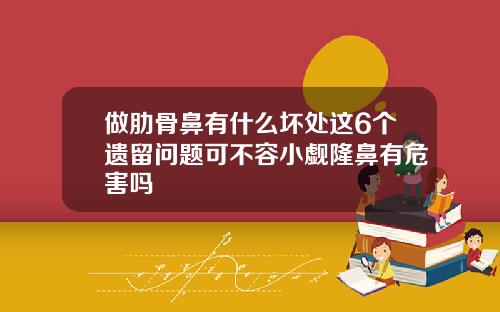 做肋骨鼻有什么坏处这6个遗留问题可不容小觑隆鼻有危害吗