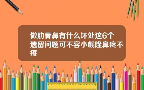 做肋骨鼻有什么坏处这6个遗留问题可不容小觑隆鼻疼不疼