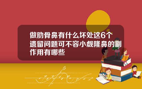 做肋骨鼻有什么坏处这6个遗留问题可不容小觑隆鼻的副作用有哪些