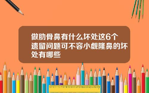 做肋骨鼻有什么坏处这6个遗留问题可不容小觑隆鼻的坏处有哪些