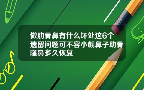 做肋骨鼻有什么坏处这6个遗留问题可不容小觑鼻子助骨隆鼻多久恢复