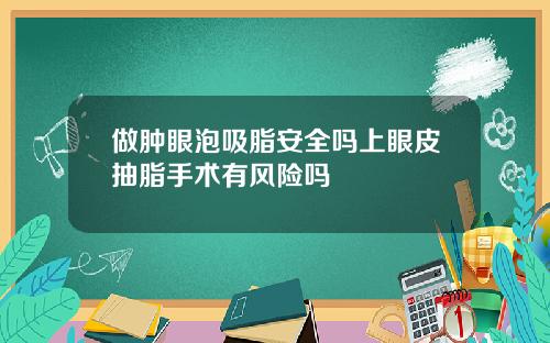 做肿眼泡吸脂安全吗上眼皮抽脂手术有风险吗
