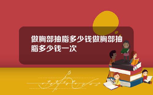 做胸部抽脂多少钱做胸部抽脂多少钱一次