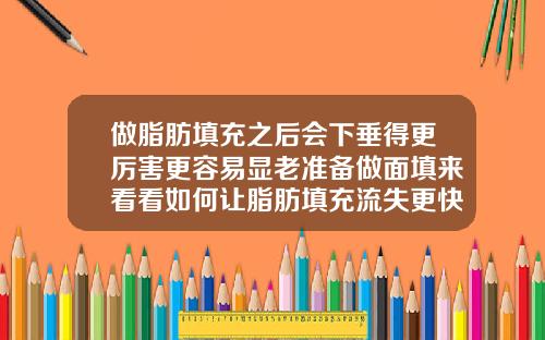 做脂肪填充之后会下垂得更厉害更容易显老准备做面填来看看如何让脂肪填充流失更快