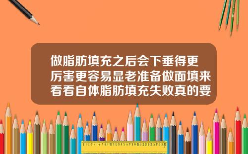 做脂肪填充之后会下垂得更厉害更容易显老准备做面填来看看自体脂肪填充失败真的要丑一辈子吗