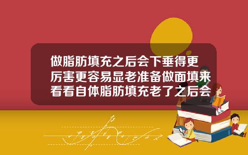 做脂肪填充之后会下垂得更厉害更容易显老准备做面填来看看自体脂肪填充老了之后会松弛吗