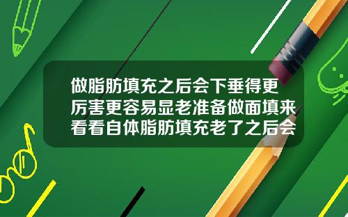 做脂肪填充之后会下垂得更厉害更容易显老准备做面填来看看自体脂肪填充老了之后会松弛吗