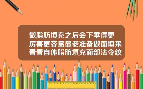 做脂肪填充之后会下垂得更厉害更容易显老准备做面填来看看自体脂肪填充面部法令纹比以前更深了