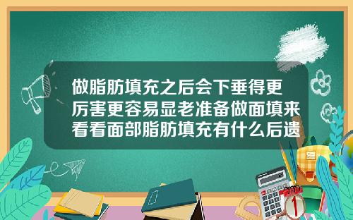 做脂肪填充之后会下垂得更厉害更容易显老准备做面填来看看面部脂肪填充有什么后遗症