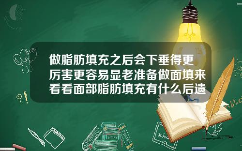 做脂肪填充之后会下垂得更厉害更容易显老准备做面填来看看面部脂肪填充有什么后遗症
