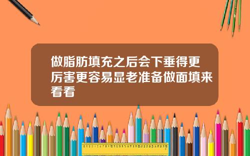 做脂肪填充之后会下垂得更厉害更容易显老准备做面填来看看