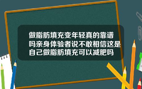 做脂肪填充变年轻真的靠谱吗亲身体验者说不敢相信这是自己做脂肪填充可以减肥吗