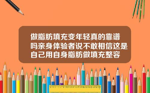 做脂肪填充变年轻真的靠谱吗亲身体验者说不敢相信这是自己用自身脂肪做填充整容