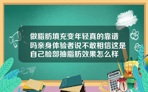 做脂肪填充变年轻真的靠谱吗亲身体验者说不敢相信这是自己脸部抽脂肪效果怎么样