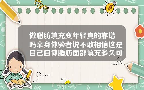 做脂肪填充变年轻真的靠谱吗亲身体验者说不敢相信这是自己自体脂肪面部填充多久可以洗脸