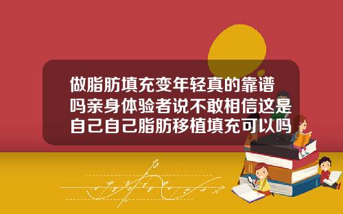 做脂肪填充变年轻真的靠谱吗亲身体验者说不敢相信这是自己自己脂肪移植填充可以吗